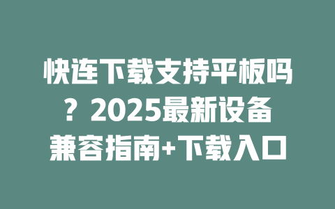 快连下载支持平板吗?2025最新设备兼容指南+下载入口 二