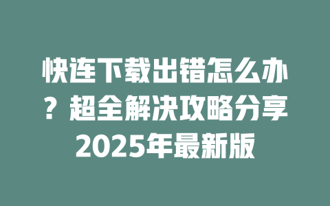 快连下载出错怎么办?超全解决攻略分享2025年最新版 二