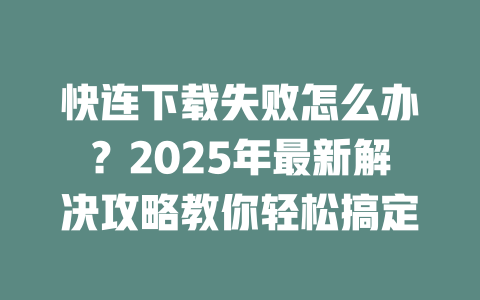 快连下载失败怎么办?2025年最新解决攻略教你轻松搞定 二