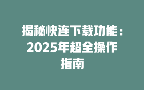 揭秘快连下载功能:2025年超全操作指南 二