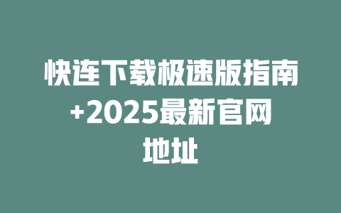 快连下载极速版指南+2025最新官网地址 二