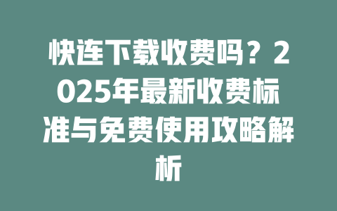 快连下载收费吗?2025年最新收费标准与免费使用攻略解析 二