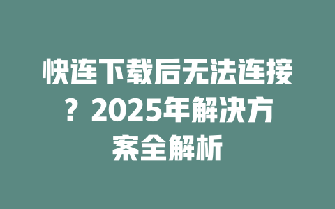 快连下载后无法连接？2025年解决方案全解析 二
