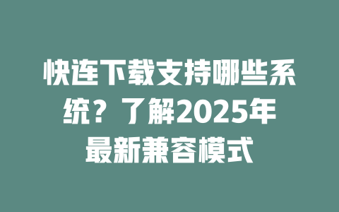 快连下载支持哪些系统?了解2025年最新兼容模式 二