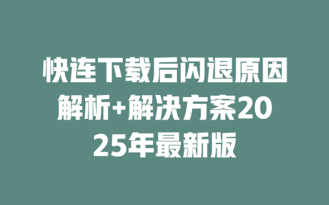 快连下载后闪退原因解析+解决方案2025年最新版 一