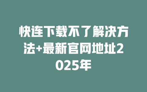 快连下载不了解决方法+最新官网地址2025年 二