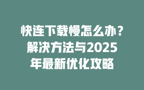 快连下载慢怎么办?解决方法与2025年最新优化攻略 二