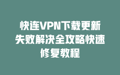 快连VPN下载更新失败解决全攻略快速修复教程 二