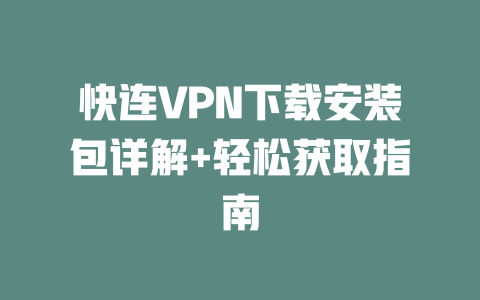 快连VPN下载安装包详解+轻松获取指南 二