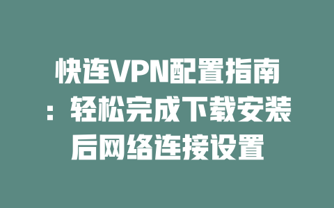 快连VPN配置指南:轻松完成下载安装后网络连接设置 二