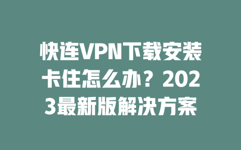 快连VPN下载安装卡住怎么办?2023最新版解决方案 二
