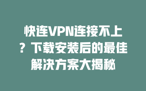 快连VPN连接不上?下载安装后的最佳解决方案大揭秘 二