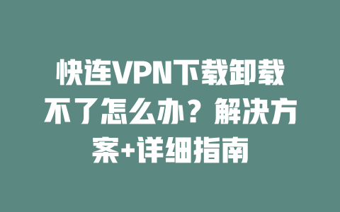快连VPN下载卸载不了怎么办?解决方案+详细指南 二