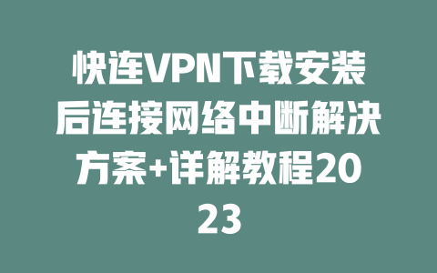 快连VPN下载安装后连接网络中断解决方案+详解教程2023 二