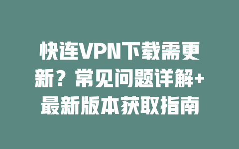 快连VPN下载需更新？常见问题详解+最新版本获取指南 二
