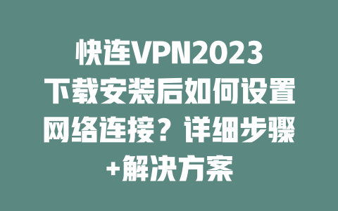 快连VPN2023下载安装后如何设置网络连接?详细步骤+解决方案 二