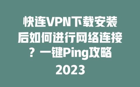 快连VPN下载安装后如何进行网络连接？一键Ping攻略2023 二