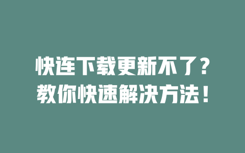 快连下载更新不了?教你快速解决方法! 二