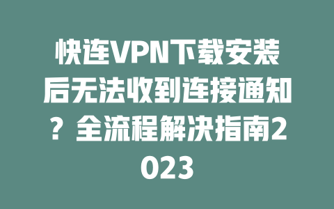快连VPN下载安装后无法收到连接通知?全流程解决指南2023 二