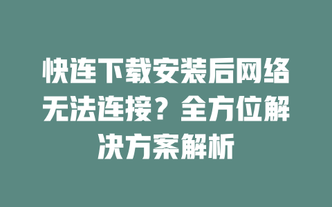 快连下载安装后网络无法连接？全方位解决方案解析 二