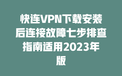 快连VPN下载安装后连接故障七步排查指南适用2023年版 二