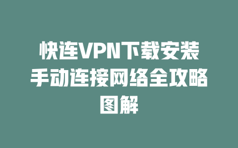 快连VPN下载安装手动连接网络全攻略图解 二