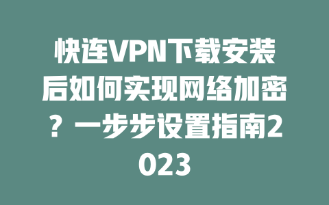 快连VPN下载安装后如何实现网络加密？一步步设置指南2023 二