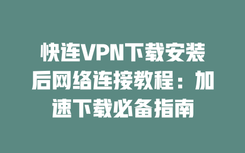 快连VPN下载安装后网络连接教程：加速下载必备指南 二