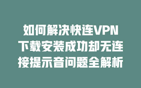 如何解决快连VPN下载安装成功却无连接提示音问题全解析 二