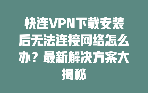 快连VPN下载安装后无法连接网络怎么办？最新解决方案大揭秘 二