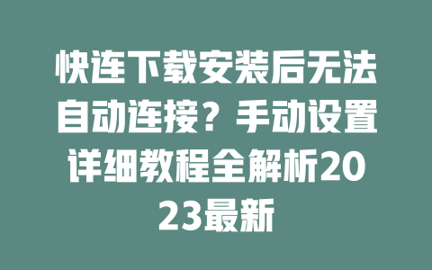快连下载安装后无法自动连接?手动设置详细教程全解析2023最新 二