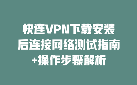 快连VPN下载安装后连接网络测试指南+操作步骤解析 二