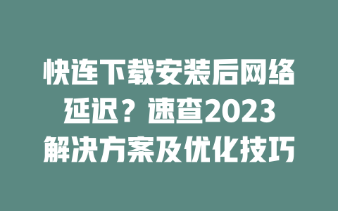 快连下载安装后网络延迟？速查2023解决方案及优化技巧 二