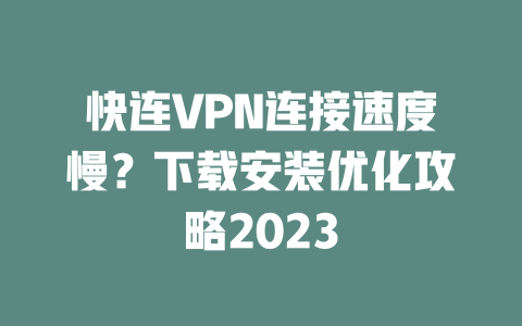 快连VPN连接速度慢?下载安装优化攻略2023 二