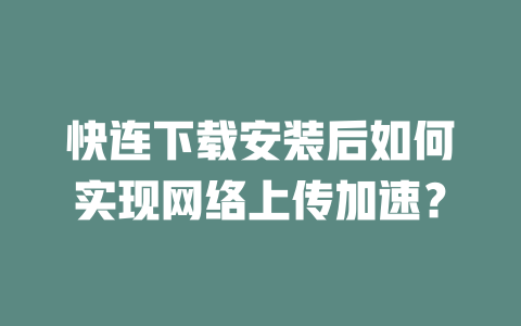 快连下载安装后如何实现网络上传加速？ 二