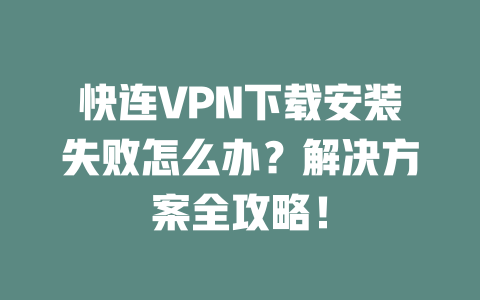 快连VPN下载安装失败怎么办?解决方案全攻略! 二