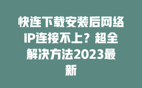 快连下载安装后网络IP连接不上？超全解决方法2023最新 二