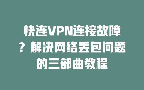 快连VPN连接故障？解决网络丢包问题的三部曲教程 二