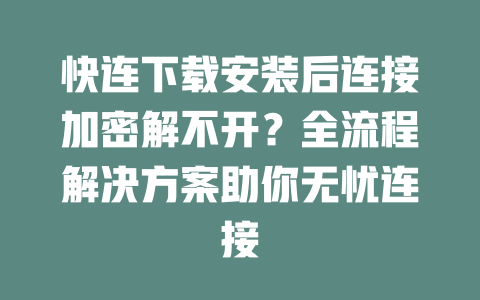 快连下载安装后连接加密解不开？全流程解决方案助你无忧连接 二