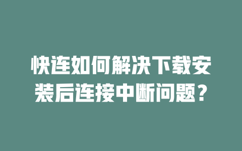 快连如何解决下载安装后连接中断问题? 二