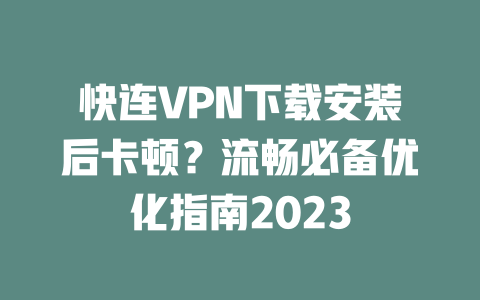 快连VPN下载安装后卡顿?流畅必备优化指南2023 二