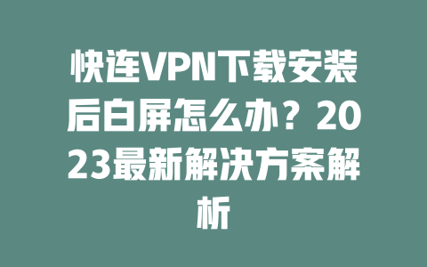 快连VPN下载安装后白屏怎么办?2023最新解决方案解析 二