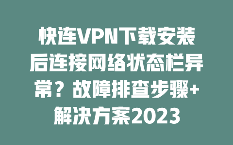 快连VPN下载安装后连接网络状态栏异常?故障排查步骤+解决方案2023 二