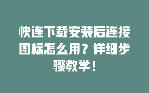 快连下载安装后连接图标怎么用?详细步骤教学! 二