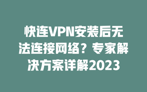 快连VPN安装后无法连接网络？专家解决方案详解2023 二