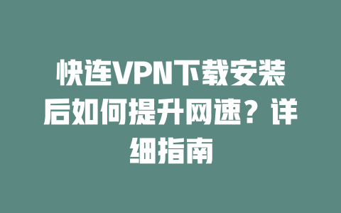快连VPN下载安装后如何提升网速?详细指南 二