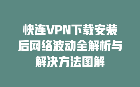 快连VPN下载安装后网络波动全解析与解决方法图解 二