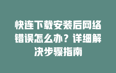 快连下载安装后网络错误怎么办?详细解决步骤指南 二