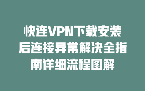 快连VPN下载安装后连接异常解决全指南详细流程图解 二