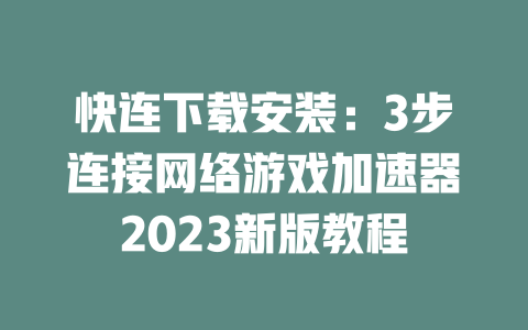 快连下载安装：3步连接网络游戏加速器2023新版教程 二